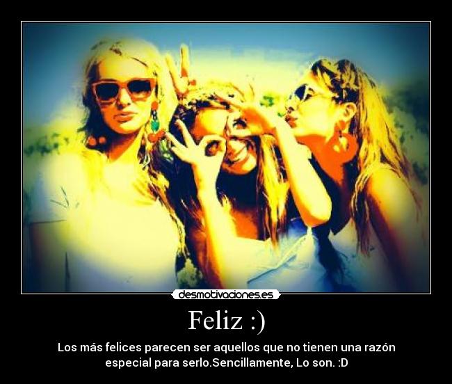 Feliz :) - Los más felices parecen ser aquellos que no tienen una razón
especial para serlo.Sencillamente, Lo son. :D