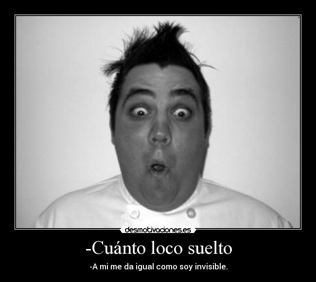 -Cuánto loco suelto - -A mi me da igual como soy invisible.