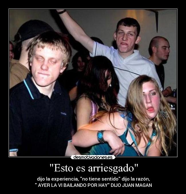 Esto es arriesgado - dijo la experiencia, no tiene sentido dijo la razón,
AYER LA VI BAILANDO POR HAY DIJO JUAN MAGAN