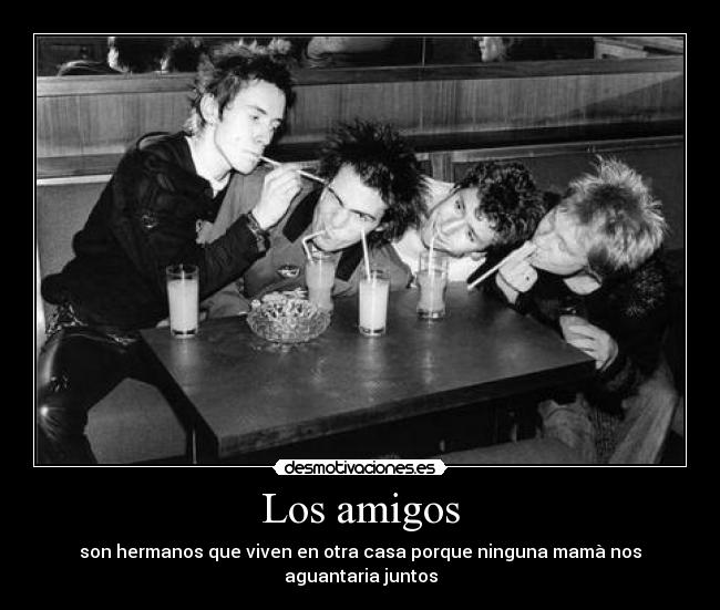 Los amigos - son hermanos que viven en otra casa porque ninguna mamà nos aguantaria juntos