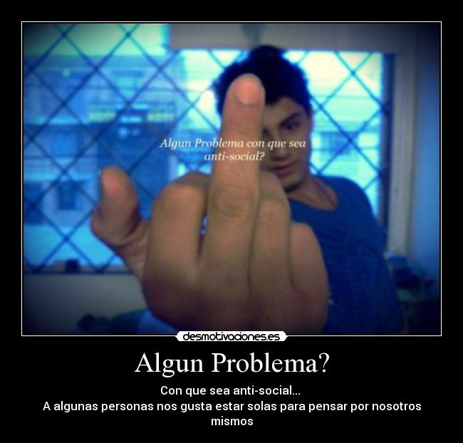 Algun Problema? - Con que sea anti-social...
A algunas personas nos gusta estar solas para pensar por nosotros mismos