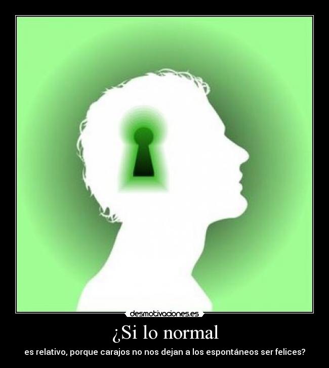 ¿Si lo normal - es relativo, porque carajos no nos dejan a los espontáneos ser felices?