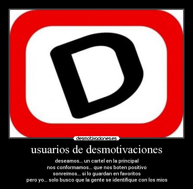 usuarios de desmotivaciones - deseamos... un cartel en la principal
nos conformamos... que nos boten positivo
sonreímos... si lo guardan en favoritos
pero yo... solo busco que la gente se identifique con los mios