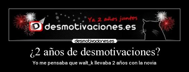 ¿2 años de desmotivaciones? - Yo me pensaba que walt_k llevaba 2 años con la novia