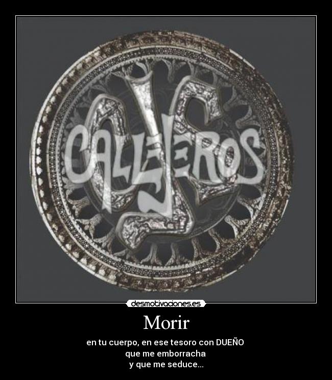 Morir - en tu cuerpo, en ese tesoro con DUEÑO
que me emborracha
y que me seduce...