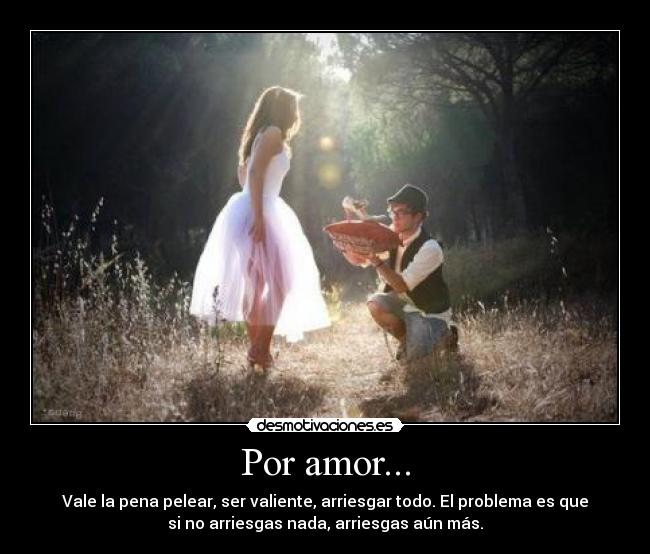 Por amor... - Vale la pena pelear, ser valiente, arriesgar todo. El problema es que
si no arriesgas nada, arriesgas aún más.