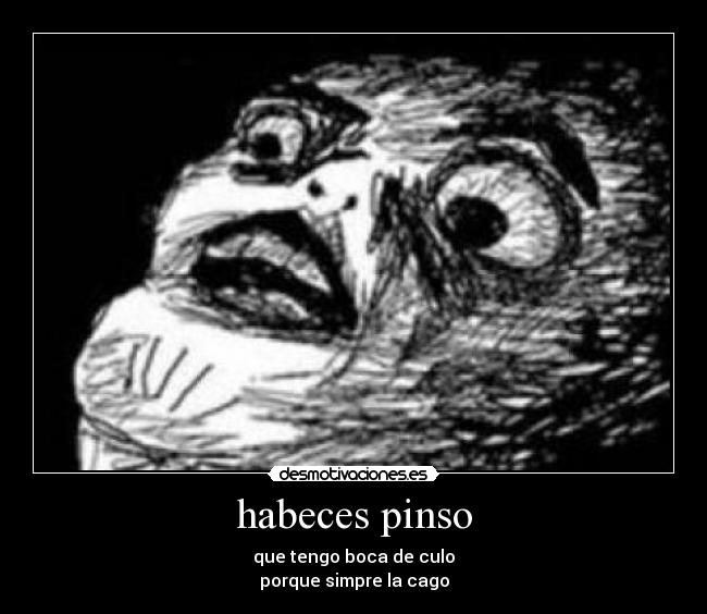habeces pinso - que tengo boca de culo
porque simpre la cago
