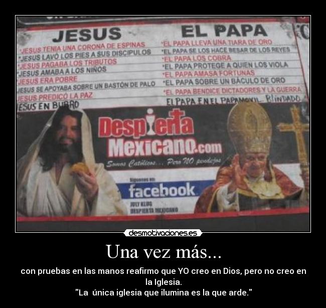Una vez más... - con pruebas en las manos reafirmo que YO creo en Dios, pero no creo en la Iglesia.
La  única iglesia que ilumina es la que arde.