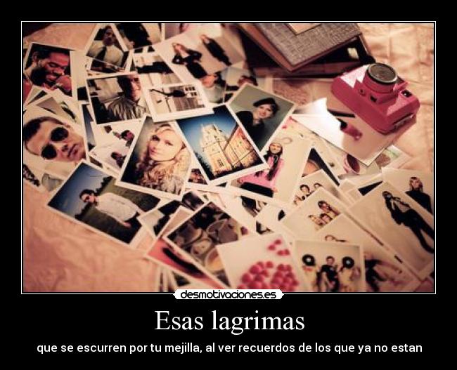 Esas lagrimas - que se escurren por tu mejilla, al ver recuerdos de los que ya no estan