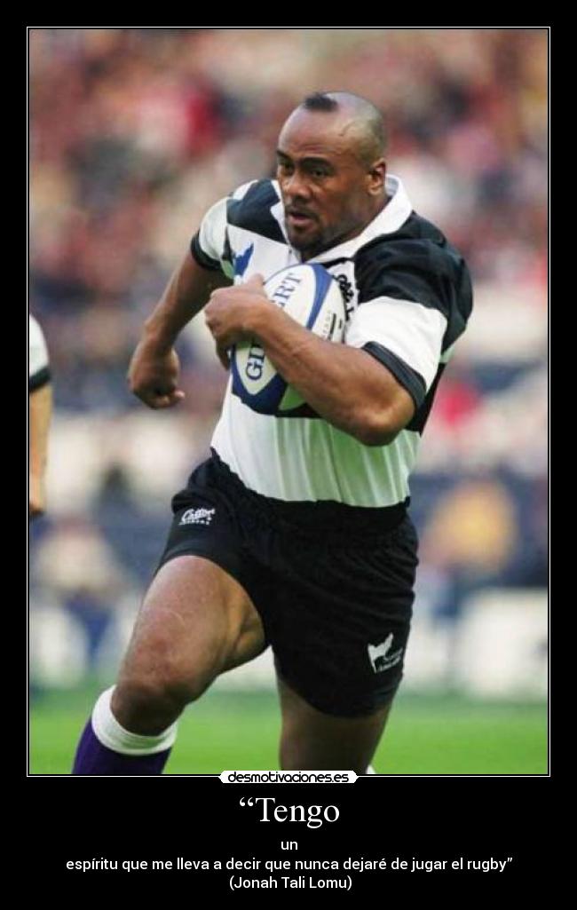 “Tengo - un
espíritu que me lleva a decir que nunca dejaré de jugar el rugby”
(Jonah Tali Lomu)
