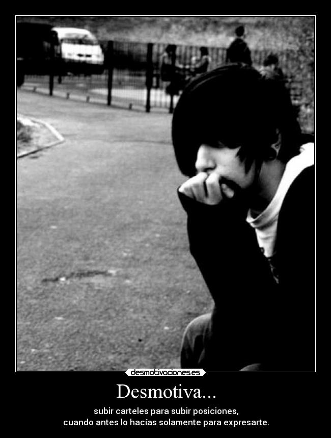 Desmotiva... - subir carteles para subir posiciones,
cuando antes lo hacías solamente para expresarte.