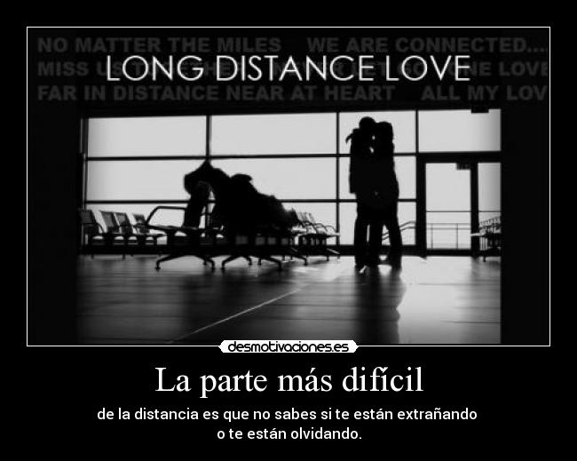 La parte más difícil - de la distancia es que no sabes si te están extrañando 
o te están olvidando.