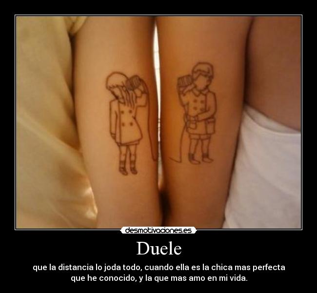 Duele - que la distancia lo joda todo, cuando ella es la chica mas perfecta
que he conocido, y la que mas amo en mi vida.