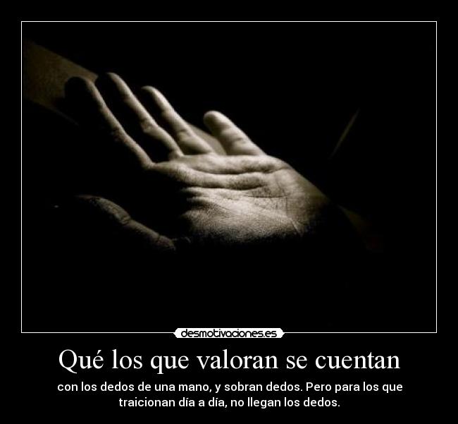 Qué los que valoran se cuentan - con los dedos de una mano, y sobran dedos. Pero para los que
traicionan día a día, no llegan los dedos.