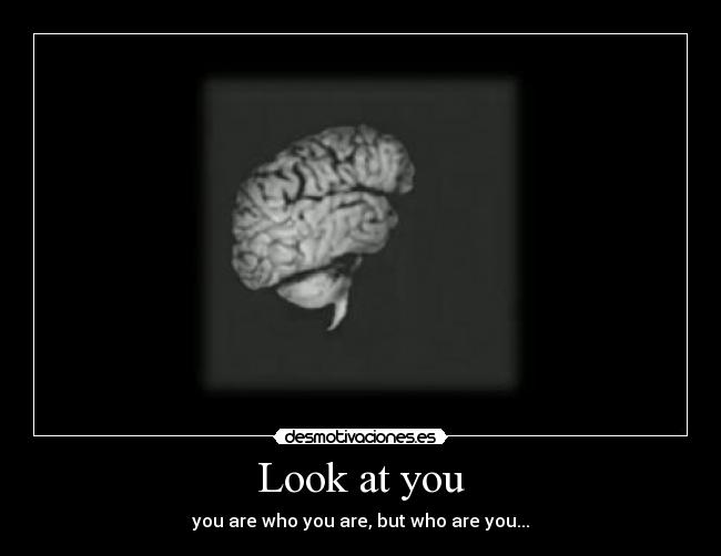 Look at you - you are who you are, but who are you...