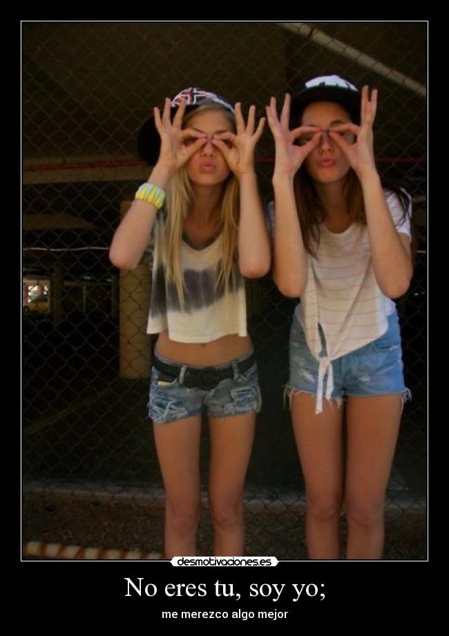 No eres tu, soy yo; -