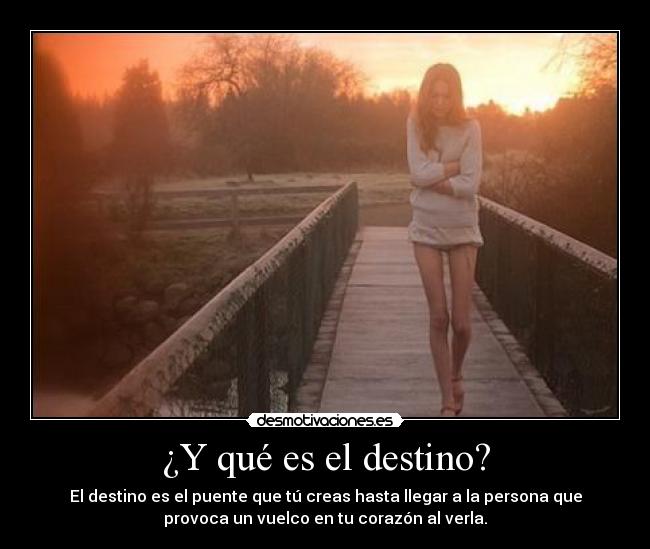 ¿Y qué es el destino? - El destino es el puente que tú creas hasta llegar a la persona que
provoca un vuelco en tu corazón al verla.