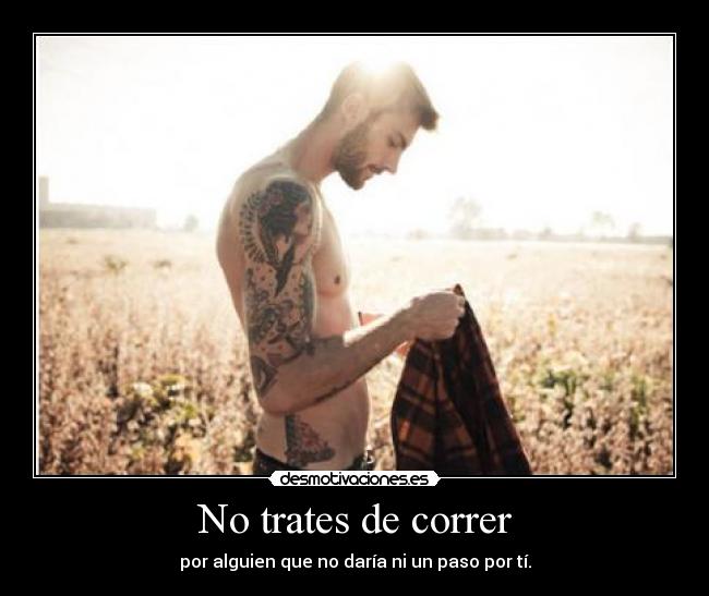 No trates de correr - por alguien que no daría ni un paso por tí.