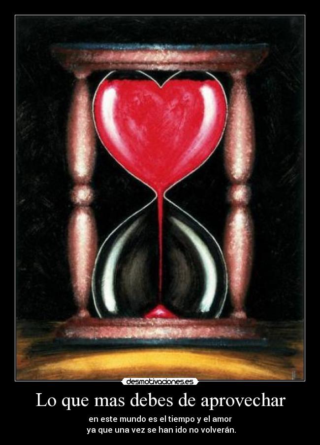 Lo que mas debes de aprovechar - en este mundo es el tiempo y el amor
 ya que una vez se han ido no volverán.