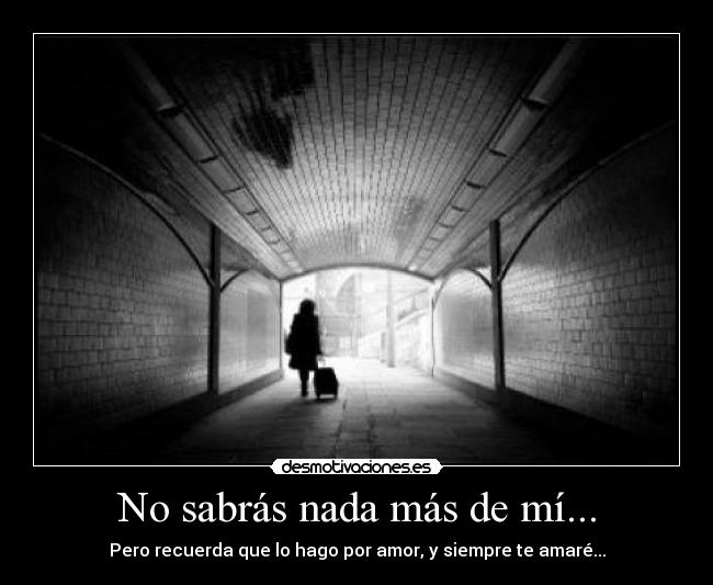 No sabrás nada más de mí... - Pero recuerda que lo hago por amor, y siempre te amaré...