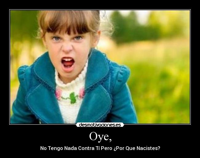 Oye, - No Tengo Nada Contra Tí Pero ¿Por Que Nacistes?