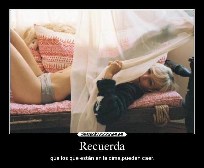 Recuerda - que los que están en la cima,pueden caer.