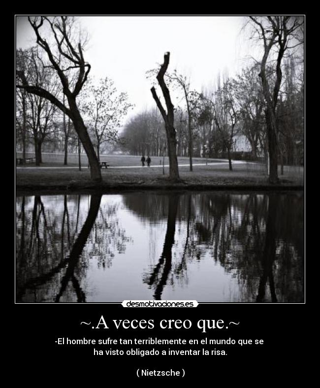 ~.A veces creo que.~ - -El hombre sufre tan terriblemente en el mundo que se
ha visto obligado a inventar la risa.
( Nietzsche )