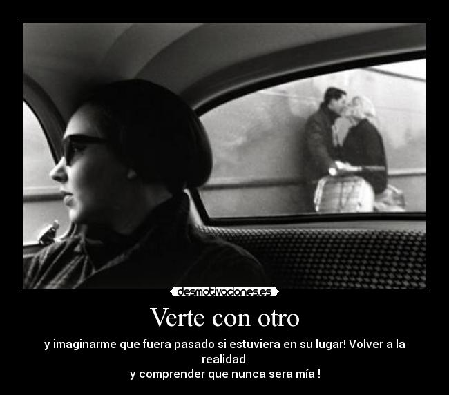 Verte con otro - y imaginarme que fuera pasado si estuviera en su lugar! Volver a la realidad
y comprender que nunca sera mía !