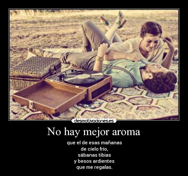 No hay mejor aroma - que el de esas mañanas
de cielo frío,
sábanas tibias
y besos ardientes
que me regalas.