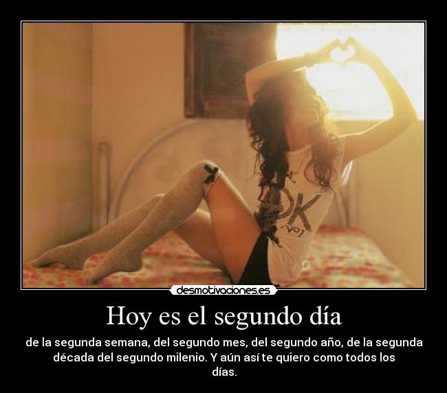 Hoy es el segundo día - de la segunda semana, del segundo mes, del segundo año, de la segunda
década del segundo milenio. Y aún así te quiero como todos los
días.