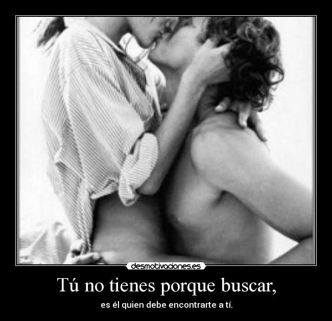 Tú no tienes porque buscar, - es él quien debe encontrarte a tí.
