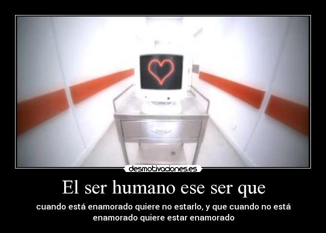 El ser humano ese ser que - cuando está enamorado quiere no estarlo, y que cuando no está
enamorado quiere estar enamorado