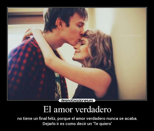 El amor verdadero - no tiene un final feliz, porque el amor verdadero nunca se acaba.
Dejarlo ir es como decir un Te quiero