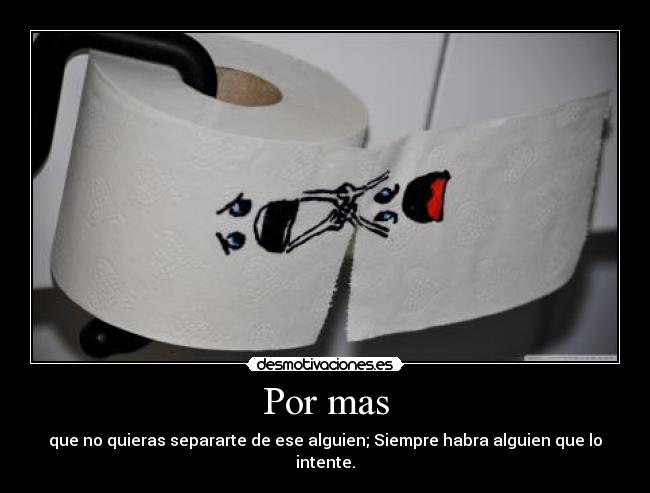 Por mas - que no quieras separarte de ese alguien; Siempre habra alguien que lo intente.