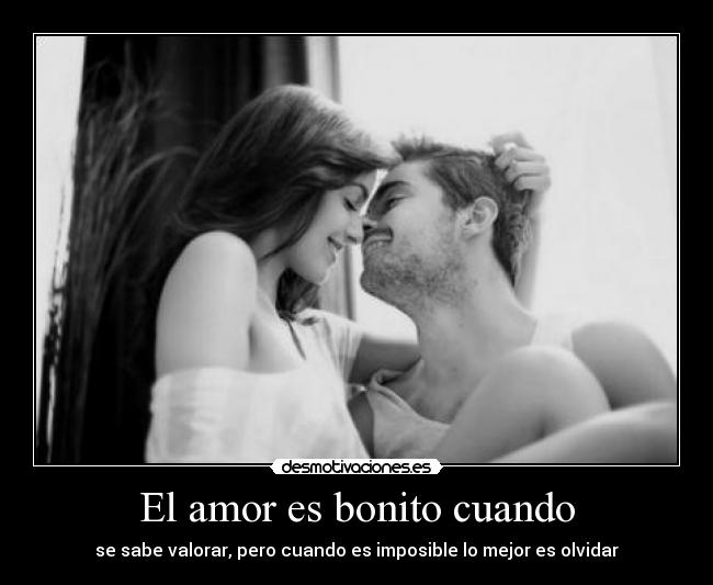 El amor es bonito cuando - se sabe valorar, pero cuando es imposible lo mejor es olvidar