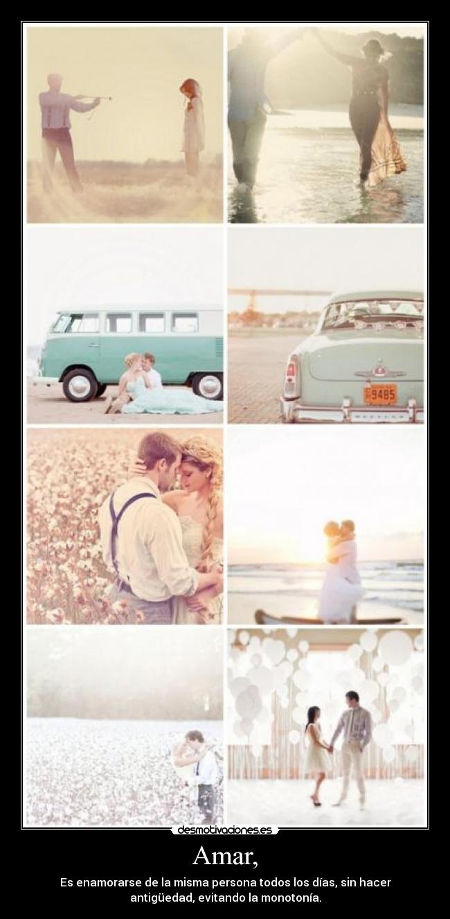 Amar, - Es enamorarse de la misma persona todos los días, sin hacer
antigüedad, evitando la monotonía.
