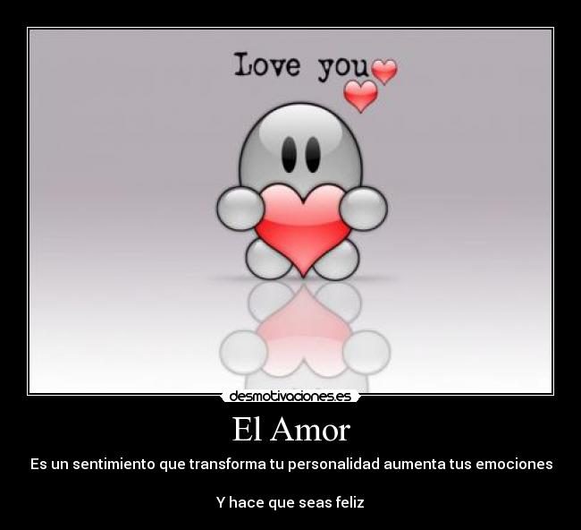 El Amor - Es un sentimiento que transforma tu personalidad aumenta tus emociones
Y hace que seas feliz