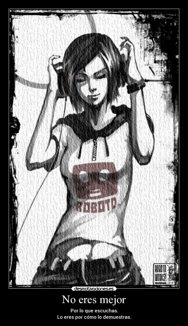 No eres mejor - Por lo que escuchas.
Lo eres por cómo lo demuestras.