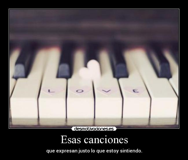 Esas canciones - que expresan justo lo que estoy sintiendo.