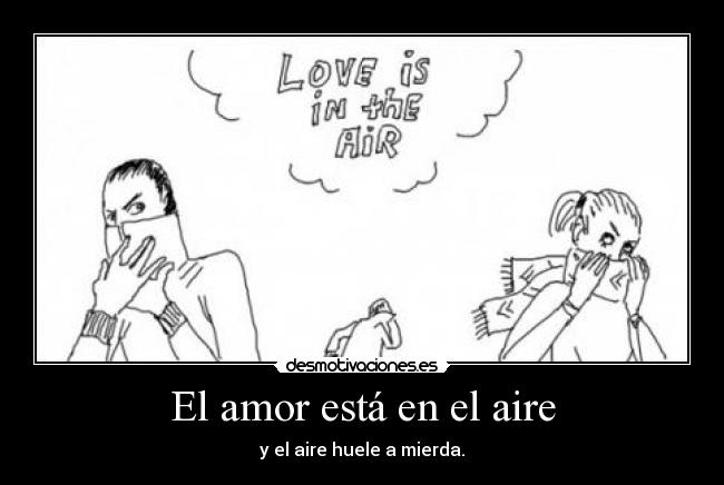 El amor está en el aire - y el aire huele a mierda.