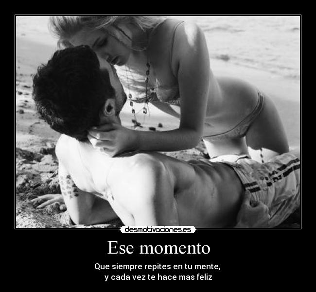 Ese momento - Que siempre repites en tu mente,
y cada vez te hace mas feliz