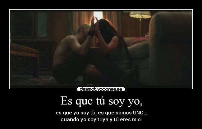 Es que tú soy yo, - es que yo soy tú, es que somos UNO...
cuando yo soy tuya y tú eres mio.