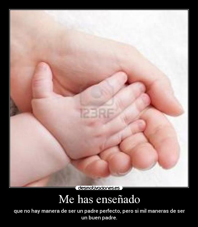 Me has enseñado - que no hay manera de ser un padre perfecto, pero si mil maneras de ser
un buen padre.
