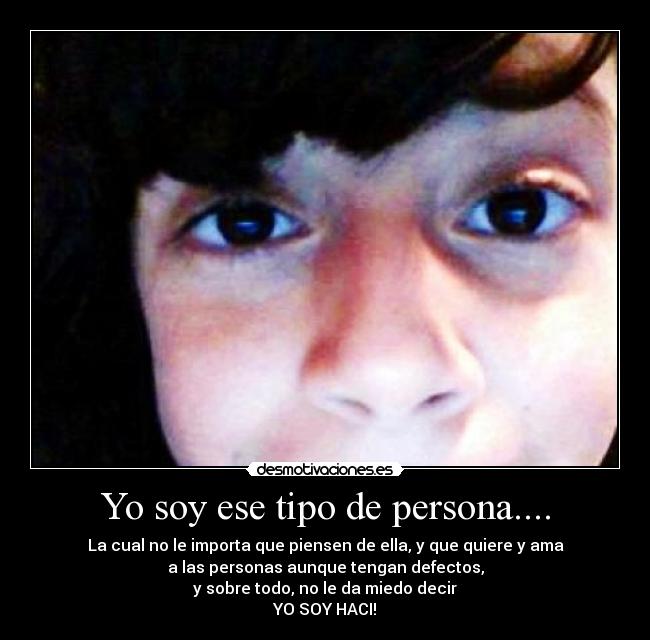 Yo soy ese tipo de persona.... - La cual no le importa que piensen de ella, y que quiere y ama
a las personas aunque tengan defectos,
y sobre todo, no le da miedo decir
YO SOY HACI!
