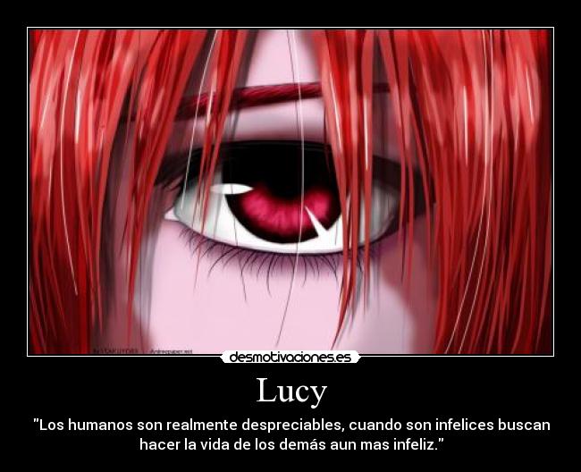 Lucy - Los humanos son realmente despreciables, cuando son infelices buscan
hacer la vida de los demás aun mas infeliz.