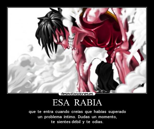 ESA RABIA - que te entra cuando creías que habías superado
un problema íntimo. Dudas un momento,
te sientes débil y te odias.