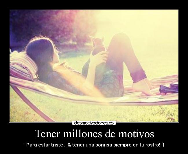 Tener millones de motivos - -Para estar triste .. & tener una sonrisa siempre en tu rostro! :)