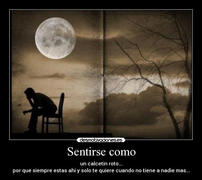 Sentirse como - un calcetin roto...
por que siempre estas ahi y solo te quiere cuando no tiene a nadie mas...