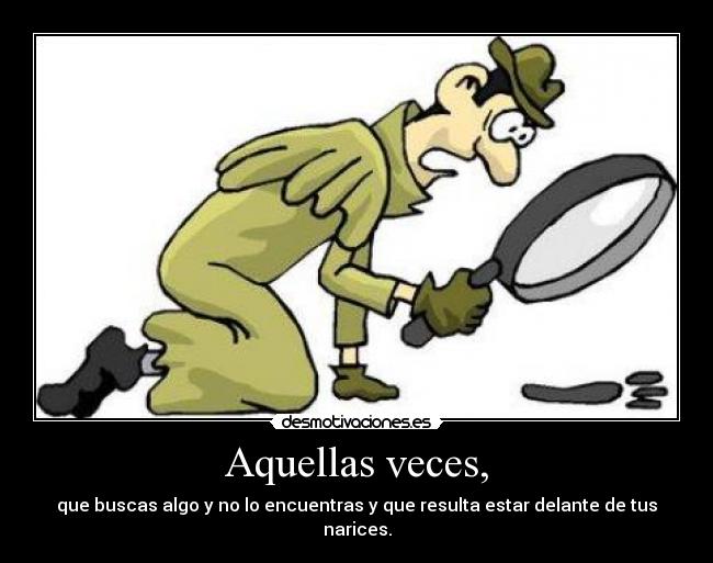 Aquellas veces, - que buscas algo y no lo encuentras y que resulta estar delante de tus narices.