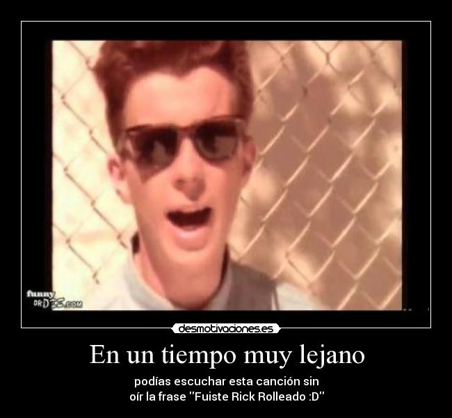 En un tiempo muy lejano - podías escuchar esta canción sin
oír la frase Fuiste Rick Rolleado :D